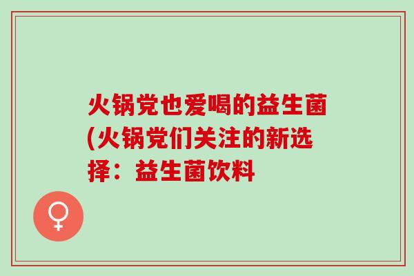 火锅党也爱喝的益生菌(火锅党们关注的新选择：益生菌饮料