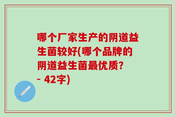 哪个厂家生产的阴道益生菌较好(哪个品牌的阴道益生菌最优质？ - 42字)
