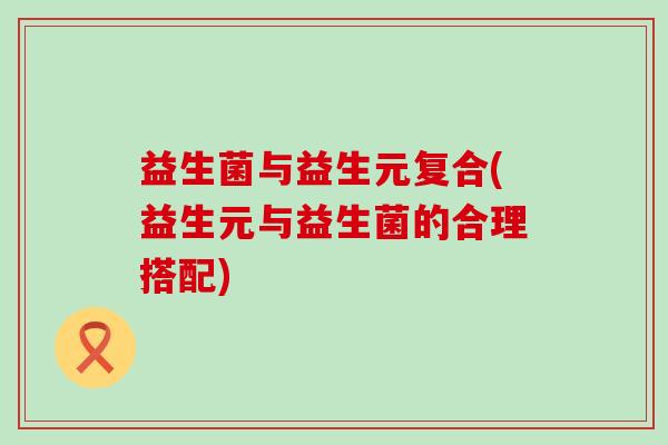 益生菌与益生元复合(益生元与益生菌的合理搭配)