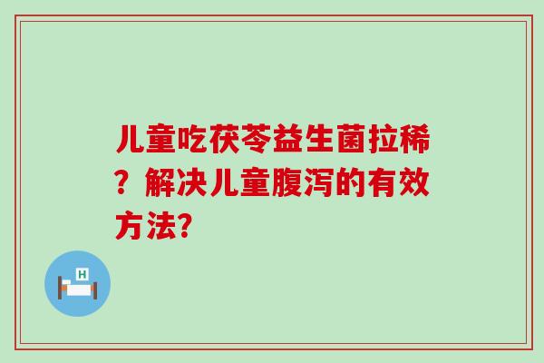 儿童吃茯苓益生菌拉稀？解决儿童腹泻的有效方法？
