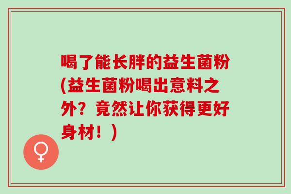 喝了能长胖的益生菌粉(益生菌粉喝出意料之外？竟然让你获得更好身材！)