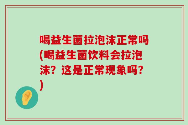 喝益生菌拉泡沫正常吗(喝益生菌饮料会拉泡沫？这是正常现象吗？)