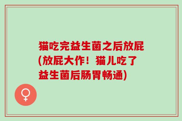 猫吃完益生菌之后放屁(放屁大作!猫儿吃了益生菌后肠胃畅通) 猫吃完益生菌之后放屁(放屁大作!猫儿吃了益生菌后肠胃畅通)
