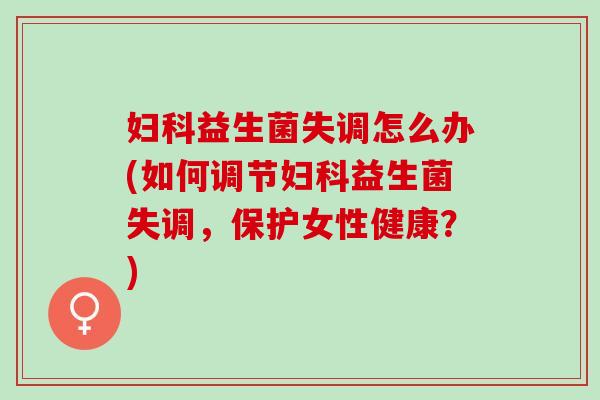 妇科益生菌失调怎么办(如何调节妇科益生菌失调，保护女性健康？)