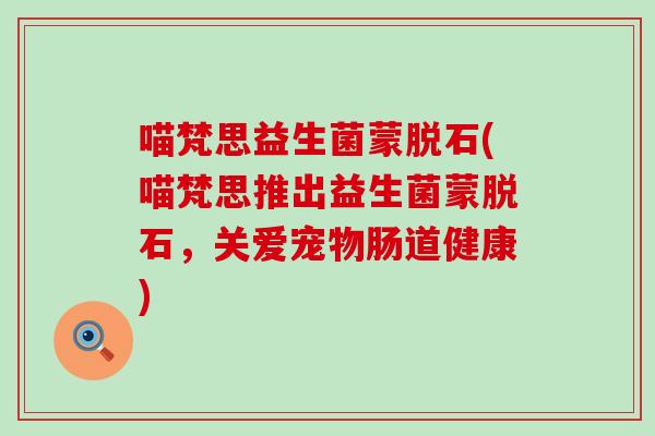 喵梵思益生菌蒙脱石(喵梵思推出益生菌蒙脱石,关爱宠物肠道健康) 喵梵思益生菌蒙脱石(喵梵思推出益生菌蒙脱石,关爱宠物肠道健康)