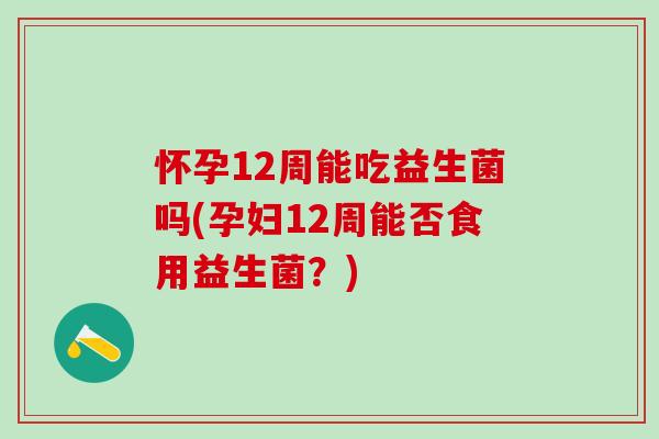 怀孕12周能吃益生菌吗(孕妇12周能否食用益生菌？)