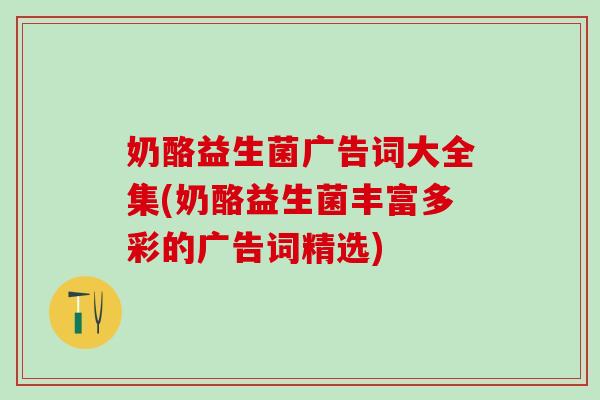 奶酪益生菌广告词大全集(奶酪益生菌丰富多彩的广告词精选)