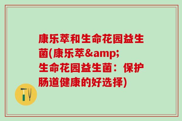 康乐萃和生命花园益生菌(康乐萃&生命花园益生菌：保护肠道健康的好选择)