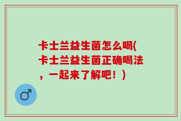 卡士兰益生菌怎么喝(卡士兰益生菌正确喝法，一起来了解吧！)