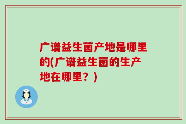 广谱益生菌产地是哪里的(广谱益生菌的生产地在哪里？)