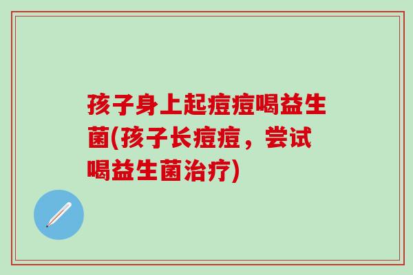 孩子身上起痘痘喝益生菌(孩子长痘痘，尝试喝益生菌治疗)