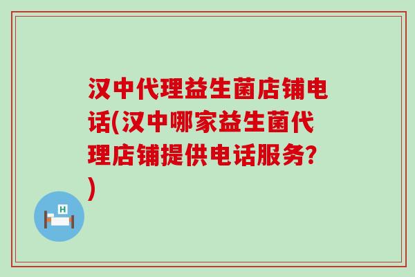 汉中代理益生菌店铺电话(汉中哪家益生菌代理店铺提供电话服务？)