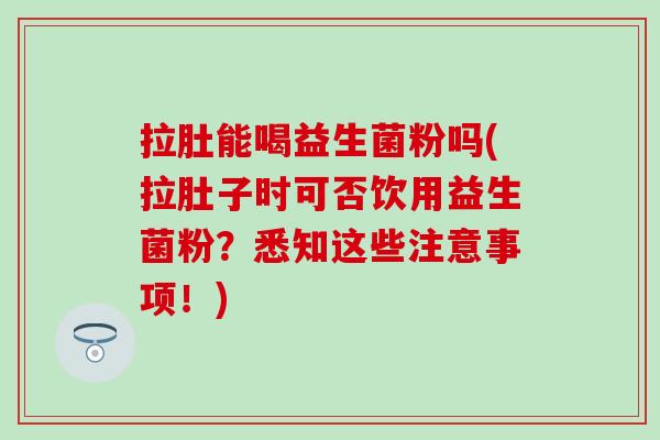 拉肚能喝益生菌粉吗(拉肚子时可否饮用益生菌粉？悉知这些注意事项！)