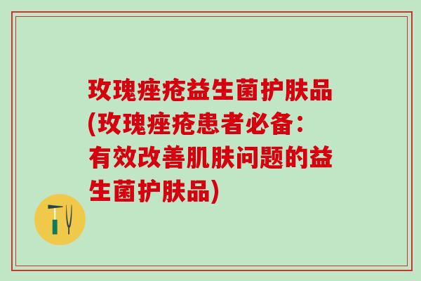 玫瑰痤疮益生菌护肤品(玫瑰痤疮患者必备：有效改善肌肤问题的益生菌护肤品)