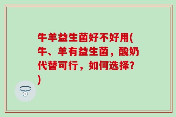 牛羊益生菌好不好用(牛、羊有益生菌，酸奶代替可行，如何选择？)