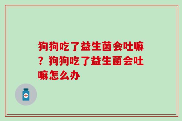 狗狗吃了益生菌会吐嘛？狗狗吃了益生菌会吐嘛怎么办