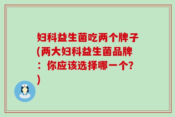 妇科益生菌吃两个牌子(两大妇科益生菌品牌：你应该选择哪一个？)