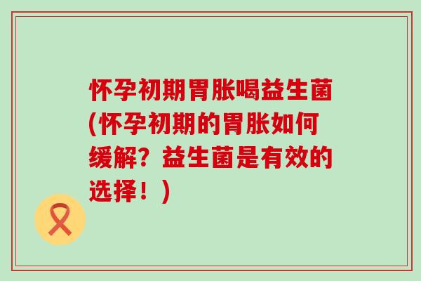 怀孕初期胃胀喝益生菌(怀孕初期的胃胀如何缓解？益生菌是有效的选择！)