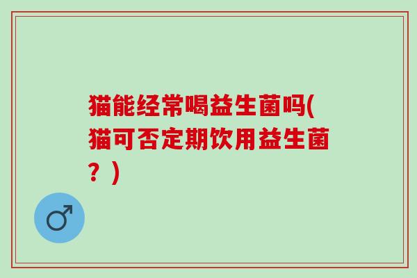 猫能经常喝益生菌吗(猫可否定期饮用益生菌？)