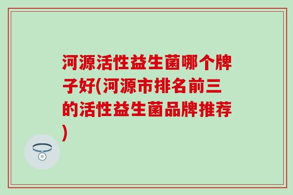 河源活性益生菌哪个牌子好(河源市排名前三的活性益生菌品牌推荐)