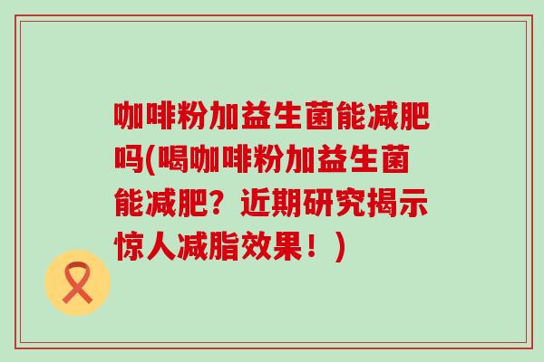 咖啡粉加益生菌能减肥吗(喝咖啡粉加益生菌能减肥？近期研究揭示惊人减脂效果！)