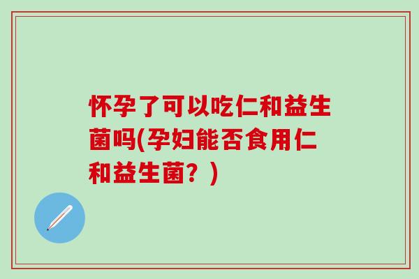 怀孕了可以吃仁和益生菌吗(孕妇能否食用仁和益生菌？)