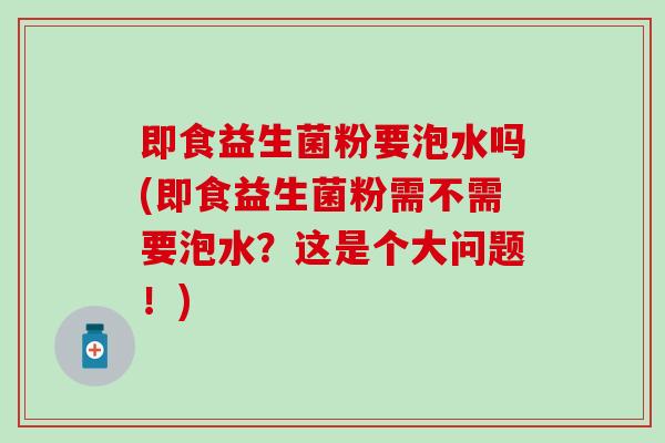 即食益生菌粉要泡水吗(即食益生菌粉需不需要泡水？这是个大问题！)