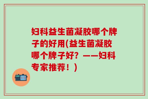 妇科益生菌凝胶哪个牌子的好用(益生菌凝胶哪个牌子好？——妇科专家推荐！)