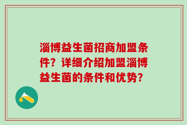 淄博益生菌招商加盟条件?详细介绍加盟淄博益生菌的条件和优势? 淄博益生菌招商加盟条件?详细介绍加盟淄博益生菌的条件和优势?