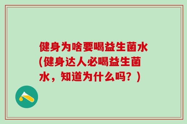 健身为啥要喝益生菌水(健身达人必喝益生菌水，知道为什么吗？)
