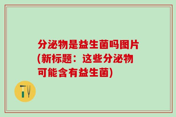 分泌物是益生菌吗图片(新标题：这些分泌物可能含有益生菌)