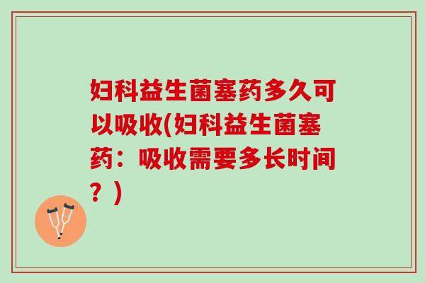 妇科益生菌塞药多久可以吸收(妇科益生菌塞药：吸收需要多长时间？)