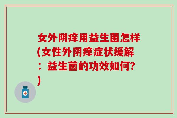 女外阴痒用益生菌怎样(女性外阴痒症状缓解：益生菌的功效如何？)