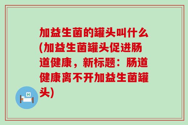 加益生菌的罐头叫什么(加益生菌罐头促进肠道健康，新标题：肠道健康离不开加益生菌罐头)
