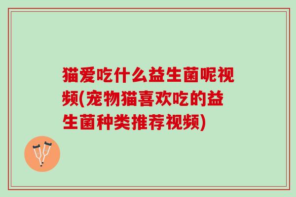 猫爱吃什么益生菌呢视频(宠物猫喜欢吃的益生菌种类推荐视频)