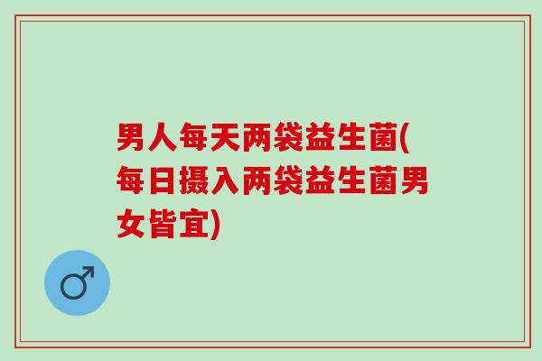 男人每天两袋益生菌(每日摄入两袋益生菌男女皆宜)