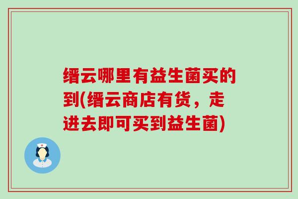 缙云哪里有益生菌买的到(缙云商店有货，走进去即可买到益生菌)