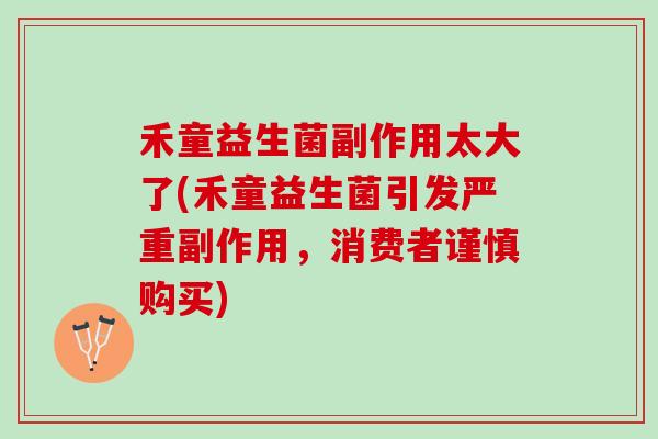 禾童益生菌副作用太大了(禾童益生菌引发严重副作用，消费者谨慎购买)