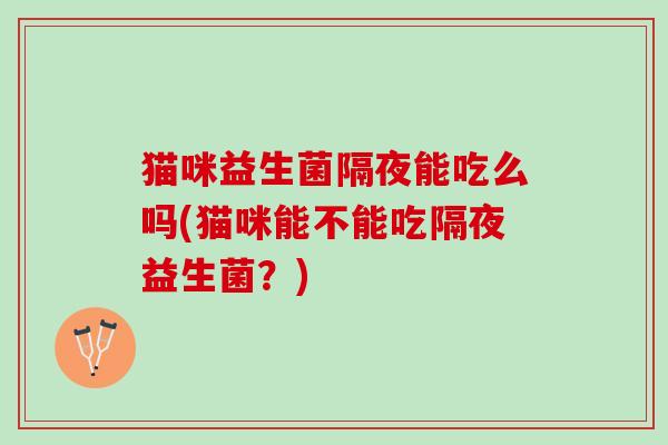 猫咪益生菌隔夜能吃么吗(猫咪能不能吃隔夜益生菌？)