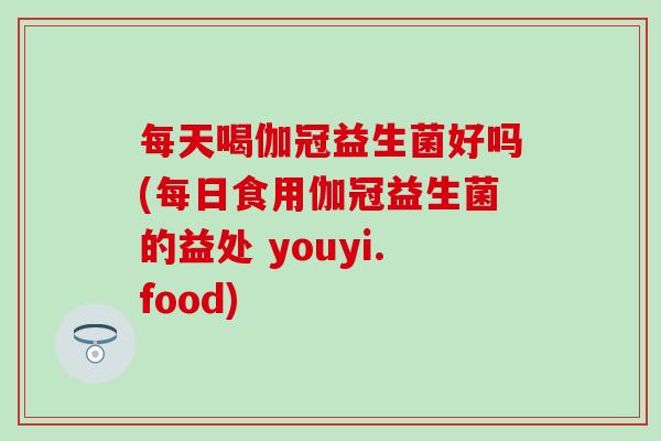 每天喝伽冠益生菌好吗(每日食用伽冠益生菌的益处 youyi.food)