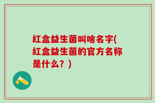红盒益生菌叫啥名字(红盒益生菌的官方名称是什么？)