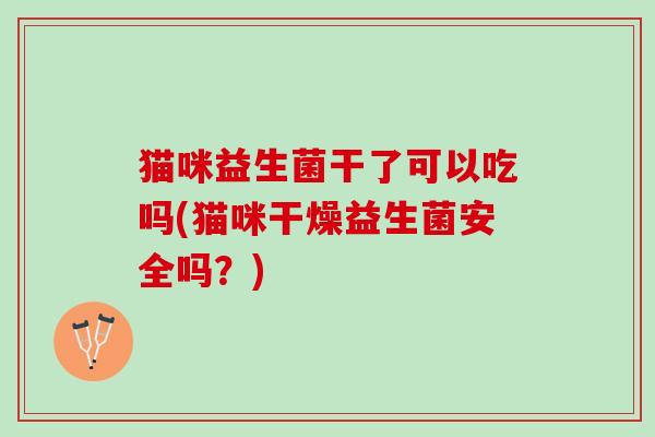 猫咪益生菌干了可以吃吗(猫咪干燥益生菌安全吗？)