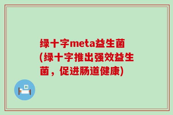 绿十字meta益生菌(绿十字推出强效益生菌，促进肠道健康)