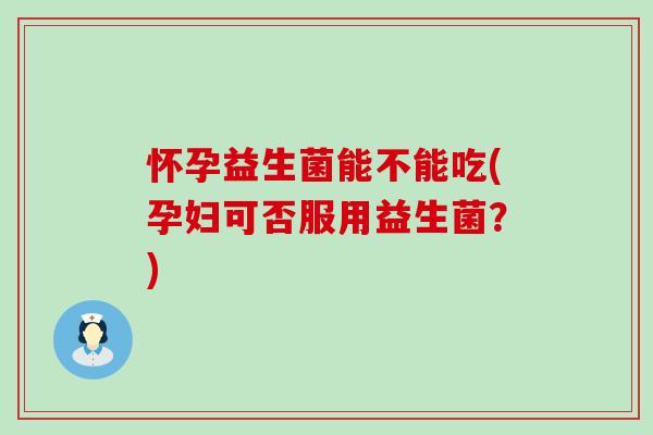 怀孕益生菌能不能吃(孕妇可否服用益生菌？)