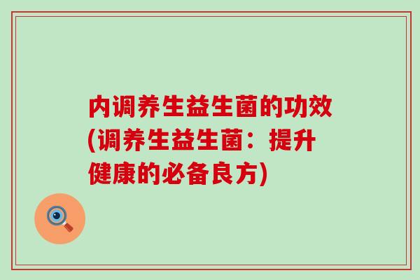 内调养生益生菌的功效(调养生益生菌：提升健康的必备良方)