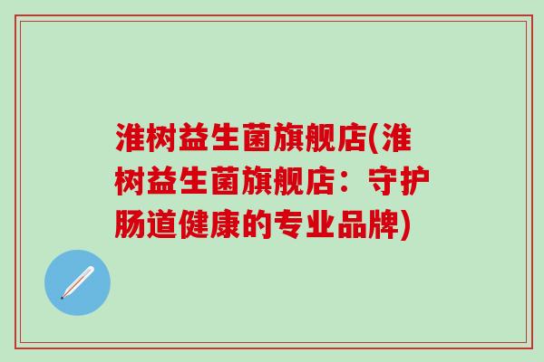 淮树益生菌旗舰店(淮树益生菌旗舰店：守护肠道健康的专业品牌)