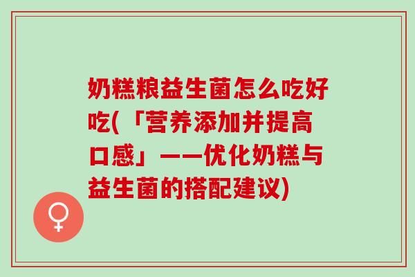 奶糕粮益生菌怎么吃好吃(「营养添加并提高口感」——优化奶糕与益生菌的搭配建议)