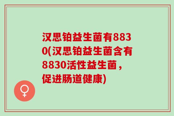 汉思铂益生菌有8830(汉思铂益生菌含有8830活性益生菌，促进肠道健康)
