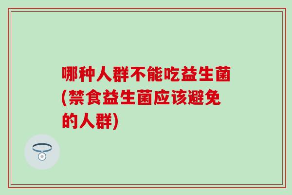 哪种人群不能吃益生菌(禁食益生菌应该避免的人群)