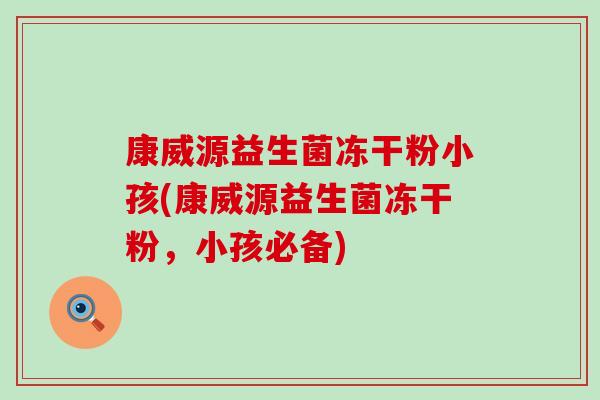 康威源益生菌冻干粉小孩(康威源益生菌冻干粉,小孩必备) 康威源益生菌冻干粉小孩(康威源益生菌冻干粉,小孩必备)